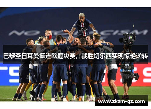 巴黎圣日耳曼挺进欧冠决赛，战胜切尔西实现惊艳逆转