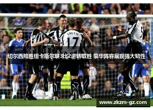 切尔西险胜纽卡斯尔联3比2逆转取胜 豪华阵容展现强大韧性