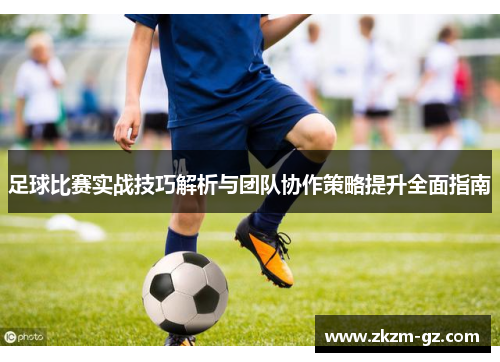 足球比赛实战技巧解析与团队协作策略提升全面指南