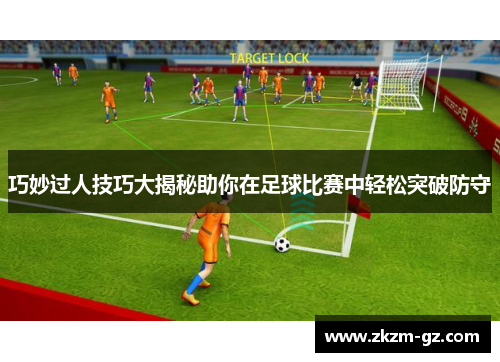 巧妙过人技巧大揭秘助你在足球比赛中轻松突破防守