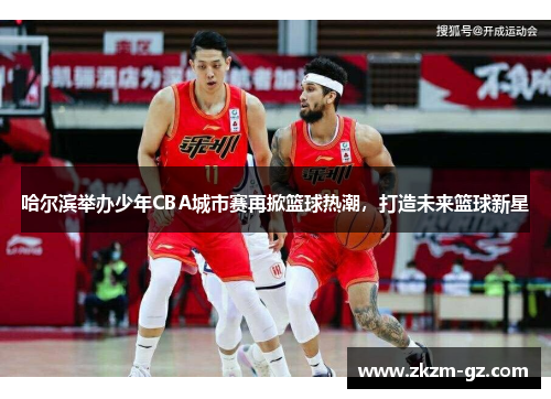 哈尔滨举办少年CBA城市赛再掀篮球热潮，打造未来篮球新星