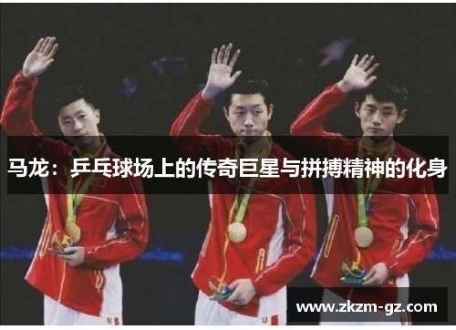马龙：乒乓球场上的传奇巨星与拼搏精神的化身